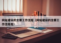 网站建设的主要工作流程（网站建设的主要工作流程是）