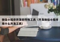 微信小程序开发软件和工具（开发微信小程序用什么开发工具）