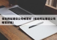 保定网站建设公司哪家好（保定网站建设公司哪家好些）