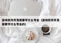 游戏软件开发需要学什么专业（游戏软件开发需要学什么专业的）