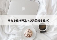 华为小程序开发（华为荣耀小程序）