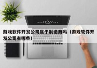 游戏软件开发公司属于制造商吗（游戏软件开发公司有哪些）