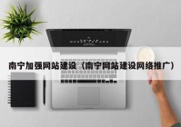 南宁加强网站建设（南宁网站建设网络推广）