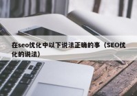 在seo优化中以下说法正确的事（SEO优化的说法）