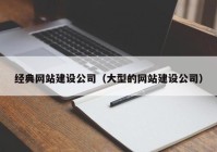 经典网站建设公司（大型的网站建设公司）