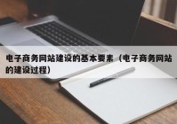 电子商务网站建设的基本要素（电子商务网站的建设过程）