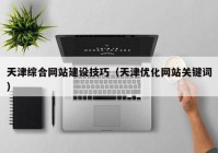 天津综合网站建设技巧（天津优化网站关键词）