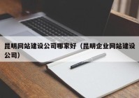 昆明网站建设公司哪家好（昆明企业网站建设公司）