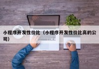 小程序开发性价比（小程序开发性价比高的公司）