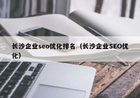 长沙企业seo优化排名（长沙企业SEO优化）