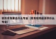 软件开发要选什么专业（开发软件应该学什么专业）