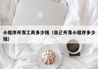 小程序开发工具多少钱（自己开发小程序多少钱）