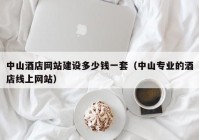 中山酒店网站建设多少钱一套（中山专业的酒店线上网站）