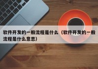 软件开发的一般流程是什么（软件开发的一般流程是什么意思）