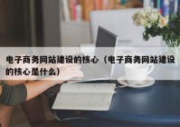 电子商务网站建设的核心（电子商务网站建设的核心是什么）