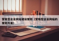 营销型企业网站建设策划（营销型企业网站的策划方案）