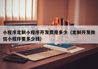 小程序定制小程序开发费用多少（定制开发微信小程序要多少钱）