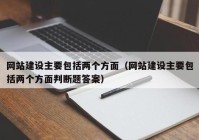 网站建设主要包括两个方面（网站建设主要包括两个方面判断题答案）