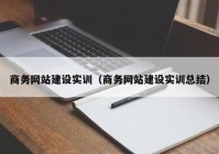 商务网站建设实训（商务网站建设实训总结）