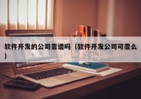 软件开发的公司靠谱吗（软件开发公司可靠么）