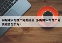 网站建设与推广完美结合（网站建设与推广完美结合怎么写）