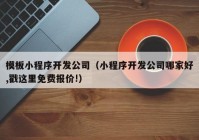 模板小程序开发公司（小程序开发公司哪家好,戳这里免费报价!）