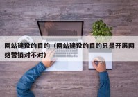 网站建设的目的（网站建设的目的只是开展网络营销对不对）