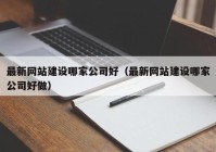 最新网站建设哪家公司好（最新网站建设哪家公司好做）