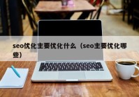 seo优化主要优化什么（seo主要优化哪些）