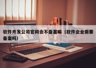 软件开发公司官网会不备案嘛（软件企业需要备案吗）