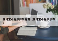 支付宝小程序开发免费（支付宝小程序 开发）