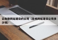 云南做网站建设的公司（昆明网站建设公司多少钱）