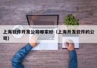 上海软件开发公司哪家好（上海开发软件的公司）