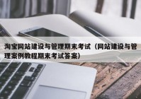 淘宝网站建设与管理期末考试（网站建设与管理案例教程期末考试答案）