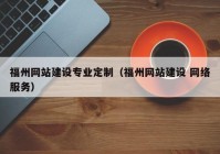 福州网站建设专业定制（福州网站建设 网络服务）