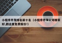 小程序开发排名前十名（小程序开发公司哪家好,戳这里免费报价!）