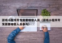 游戏小程序开发需要哪些人员（游戏小程序开发需要哪些人员参与）