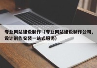 专业网站建设制作（专业网站建设制作公司,设计制作安装一站式服务）