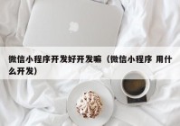 微信小程序开发好开发嘛（微信小程序 用什么开发）