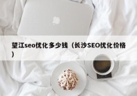 望江seo优化多少钱（长沙SEO优化价格）