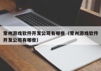 常州游戏软件开发公司有哪些（常州游戏软件开发公司有哪些）