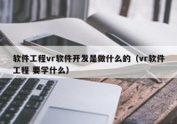 软件工程vr软件开发是做什么的（vr软件工程 要学什么）