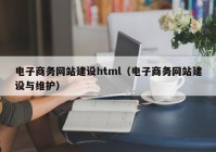 电子商务网站建设html（电子商务网站建设与维护）