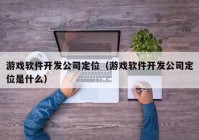 游戏软件开发公司定位（游戏软件开发公司定位是什么）