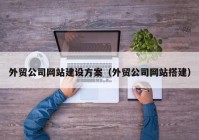 外贸公司网站建设方案（外贸公司网站搭建）