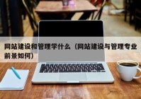 网站建设和管理学什么（网站建设与管理专业前景如何）