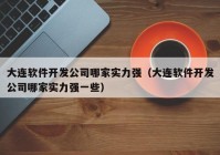 大连软件开发公司哪家实力强（大连软件开发公司哪家实力强一些）