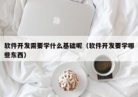 软件开发需要学什么基础呢（软件开发要学哪些东西）