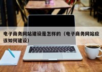 电子商务网站建设是怎样的（电子商务网站应该如何建设）