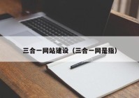 三合一网站建设（三合一网是指）